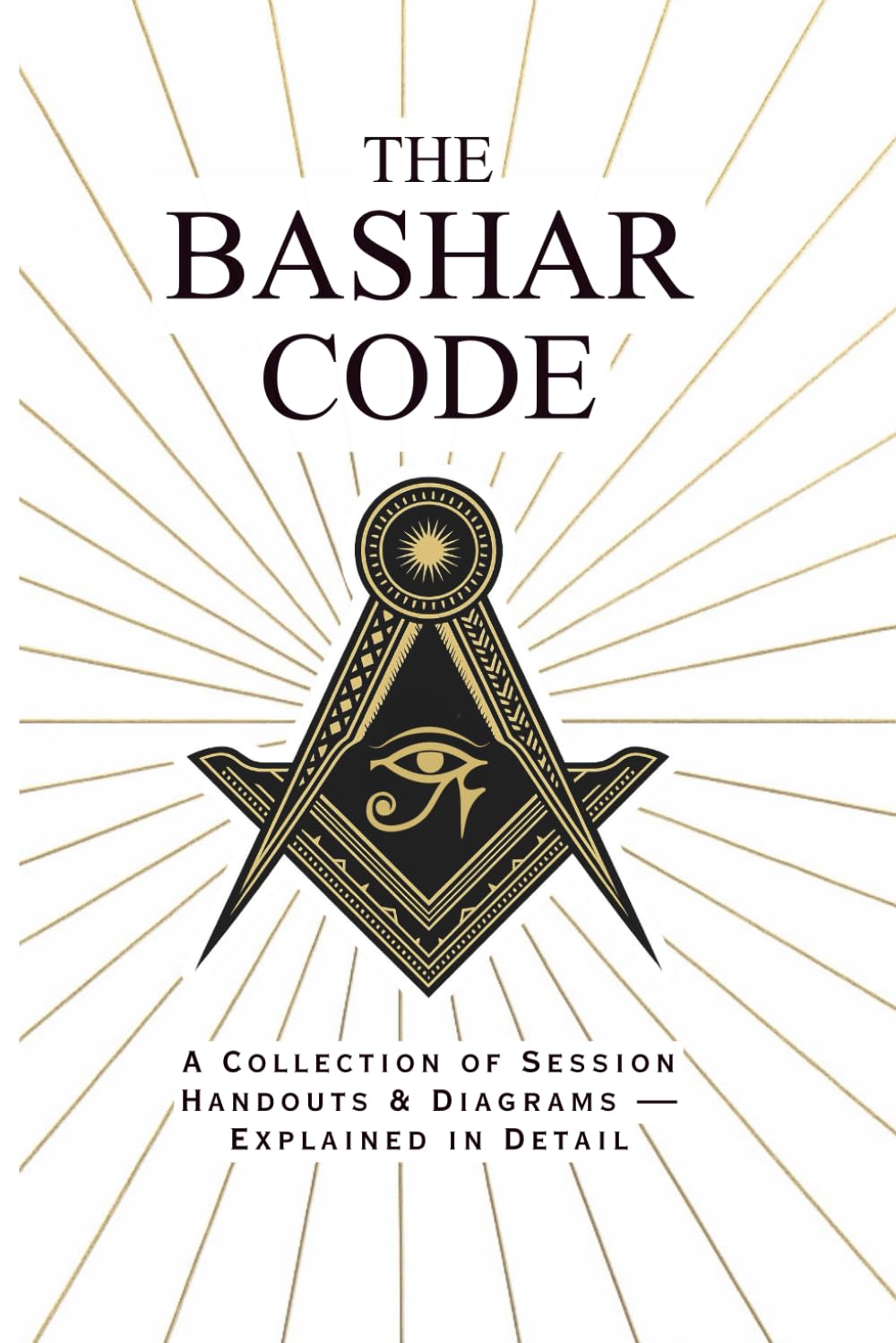The Bashar Code: Collection of Diagrams and Handouts Explained in Detail - A Comprehensive Guide to Reality Creation, Manifestation, and Conscious Evolution Through Bashar's Channeled Teachings