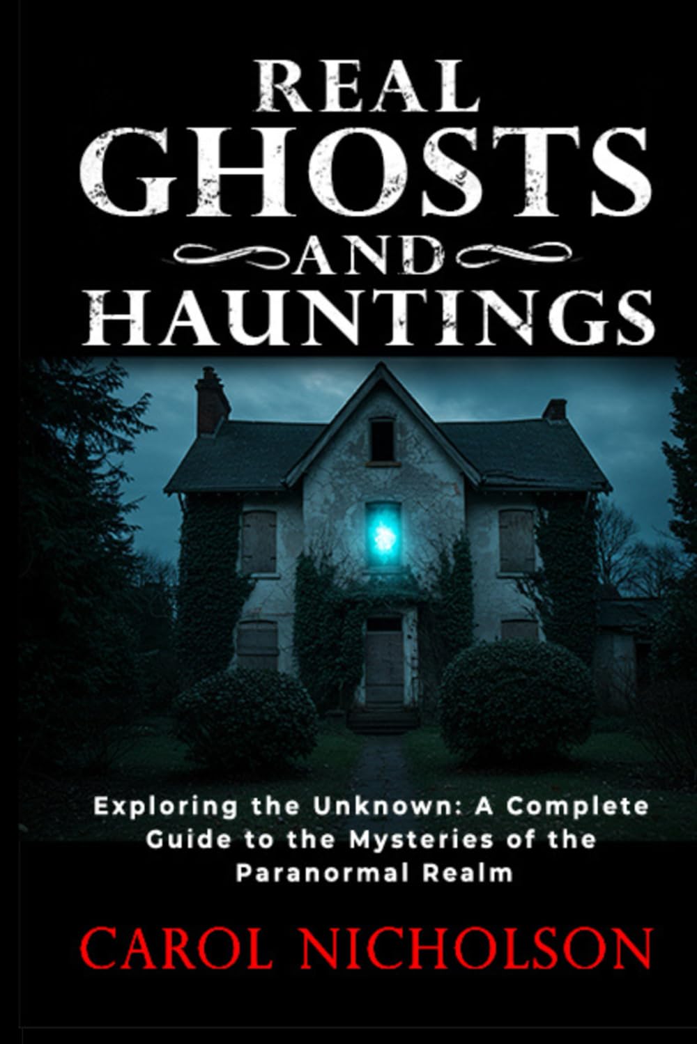Real Ghosts and Hauntings: Exploring the Unknown: A Complete Guide to the Mysteries of the Paranormal Realm