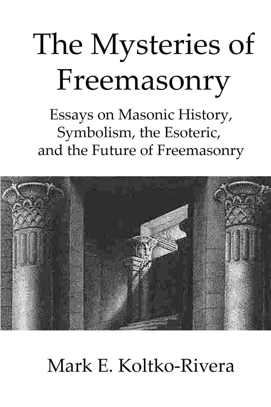 The Mysteries of Freemasonry: Essays on Masonic History, Symbolism, the Esoteric, and the Future of Freemasonry