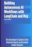 Building Autonomous AI Workflows with LangChain and MCP: The Developer’s Guide to Tool-Oriented Agents and Context-Aware Systems
