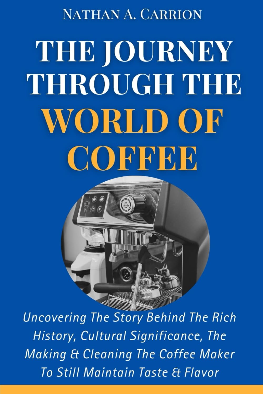 THE JOURNEY THROUGH THE WORLD OF COFFEE: Uncovering The Story Behind The Rich History, Cultural Significance, The Making & Cleaning The Coffee Maker To Still Maintain Taste & Flavor