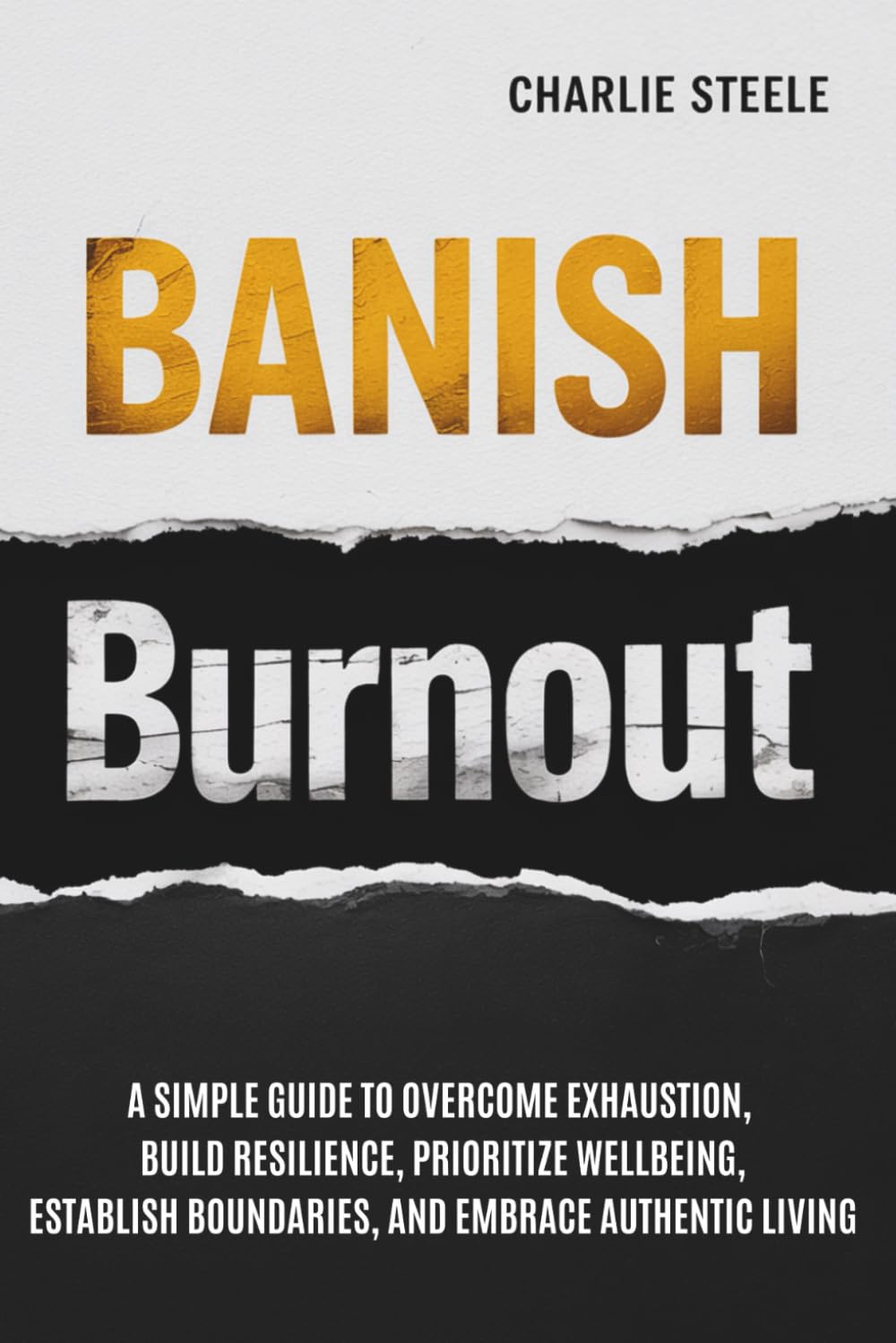 BANISH BURNOUT: A SIMPLE GUIDE TO OVERCOME EXHAUSTION, BUILD RESILIENCE, PRIORITIZE WELL-BEING, ESTABLISH BOUNDARIES, AND EMBRACE AUTHENTIC LIVING
