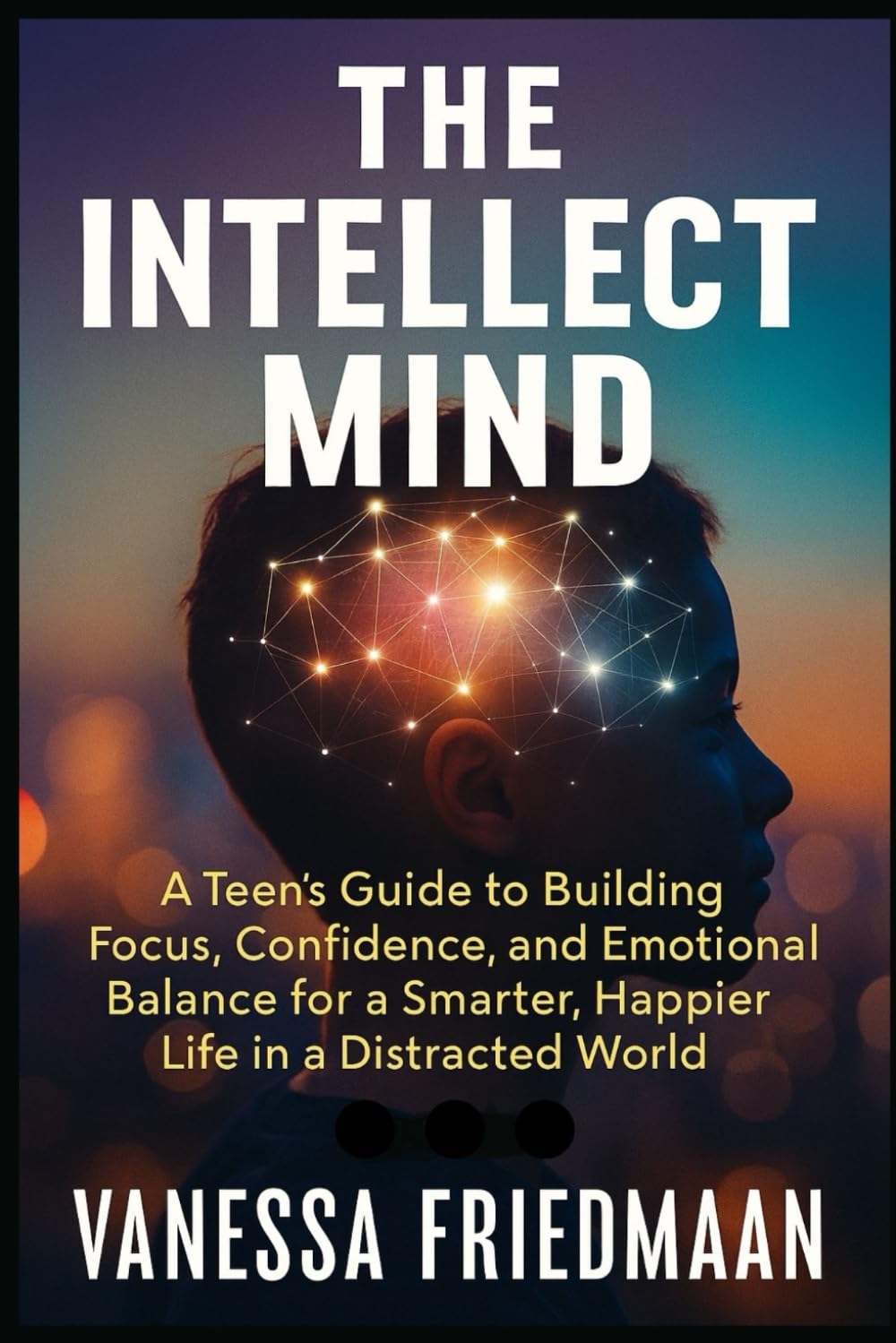 THE INTELLECT MIND: A Teen’s Guide to Building Focus, Confidence, and Emotional Balance for a Smarter, Happier Life in a Distracted World