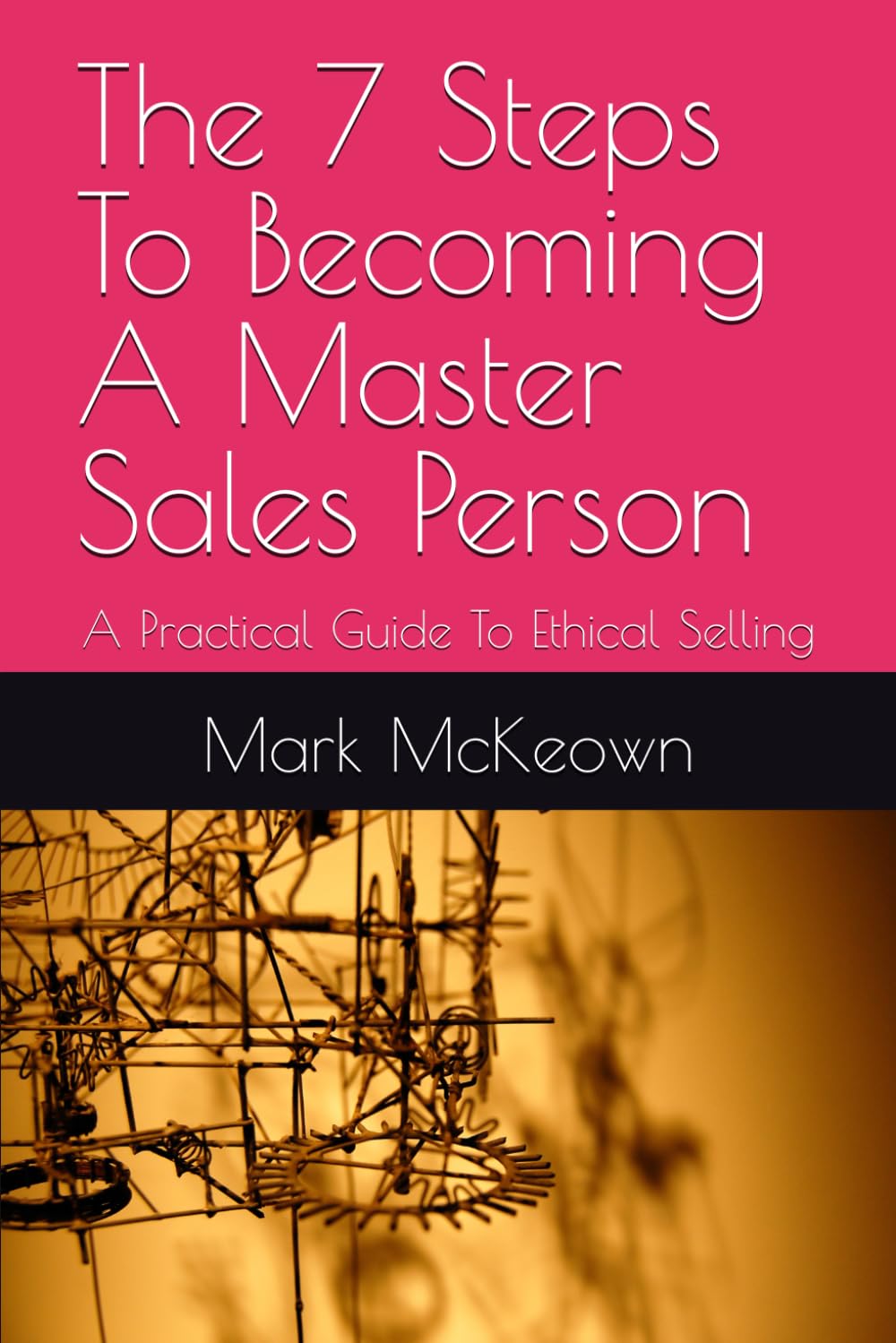 The 7 Steps To Becoming A Master Sales Person: A Practical Guide To Ethical Selling