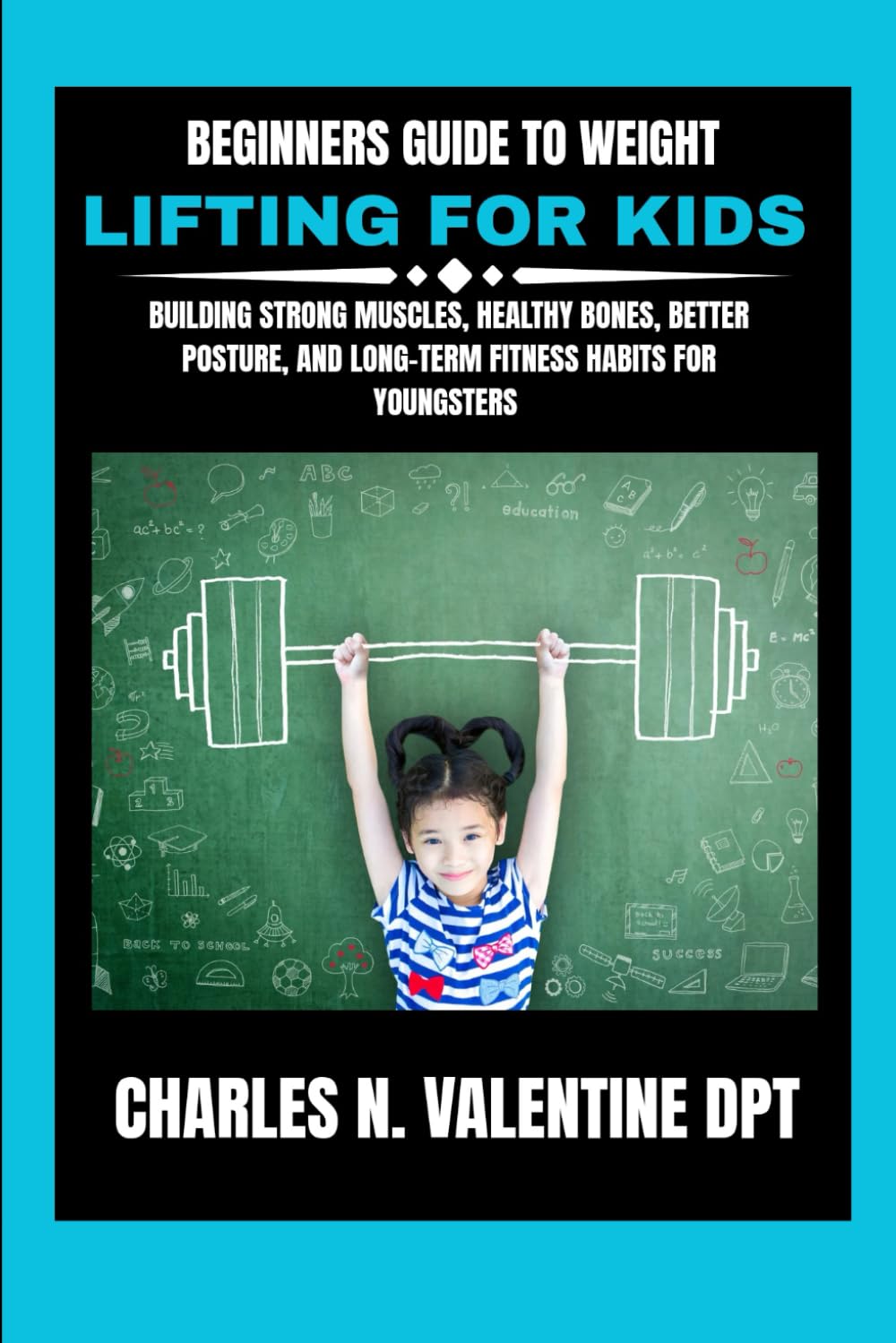 Beginners guide to weight lifting for kids: Building Strong Muscles, Healthy Bones, Better Posture, and Long-Term Fitness Habits For Youngsters (Charles N. Valentine DPT Fitness Routine Series)