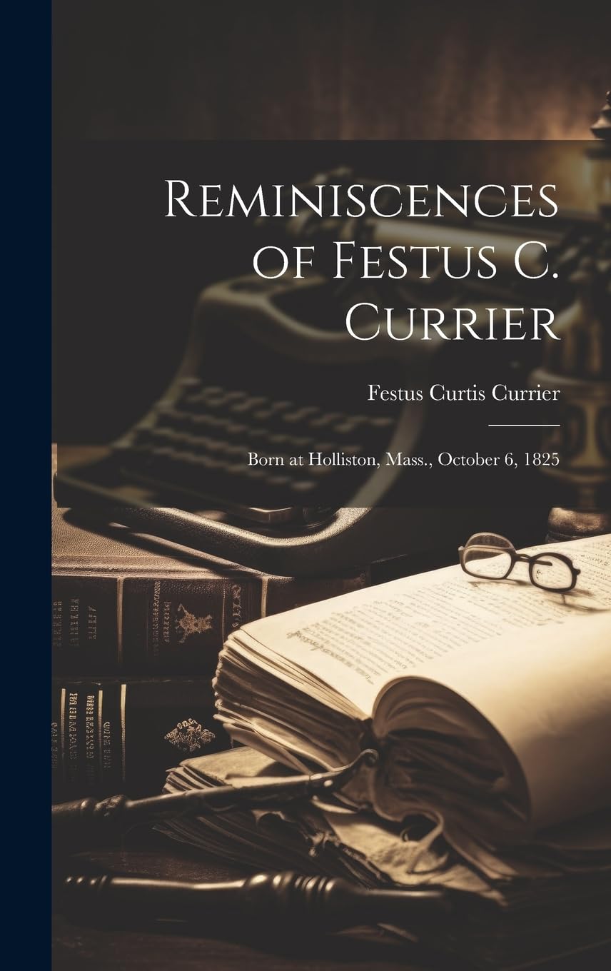Reminiscences of Festus C. Currier: Born at Holliston, Mass., October 6, 1825