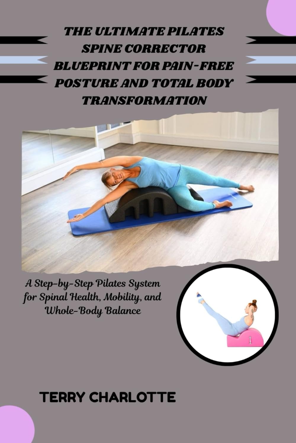 THE ULTIMATE PILATES SPINE CORRECTOR BLUEPRINT FOR PAIN-FREE POSTURE AND TOTAL BODY TRANSFORMATION: A Step-by-Step Pilates System for Spinal Health, Mobility, and Whole-Body Balance