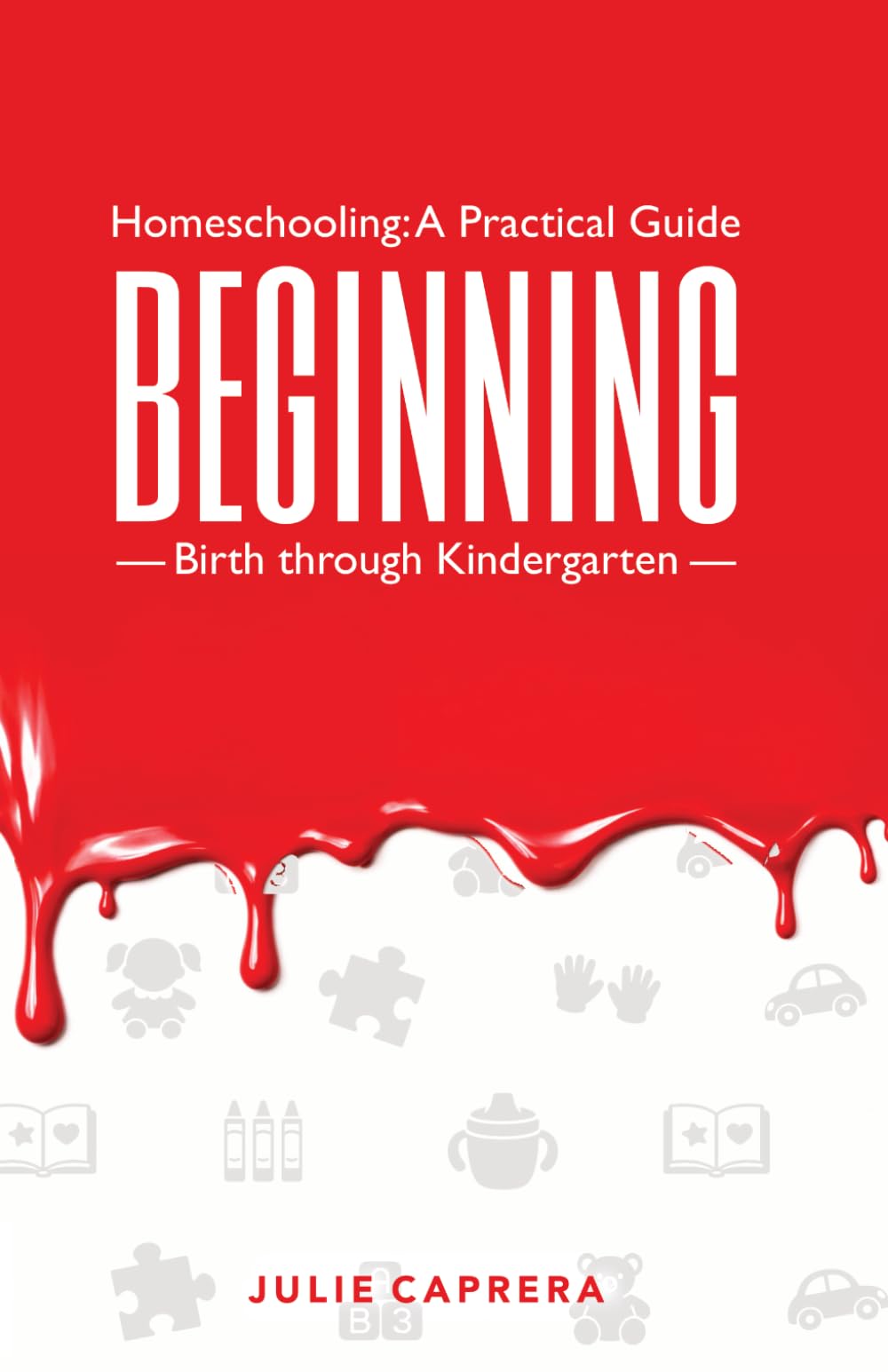 Homeschooling: A Practical Guide - Beginning: A Practical Christian Homeschooling Guide, Birth to Kindergarten, to Building Confidence, Character, Readiness, and a Strong Foundation for Learning