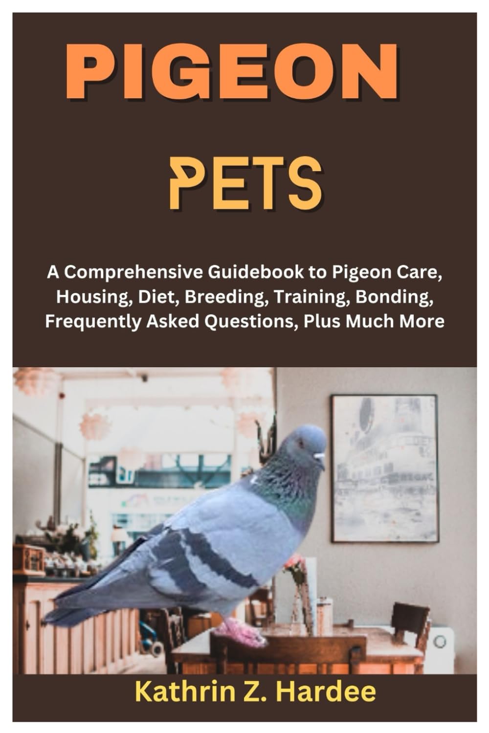 PIGEON PETS: A Comprehensive Guidebook to Pigeon Care, Housing, Diet, Breeding, Training, Bonding, Frequently Asked Questions, Plus Much More