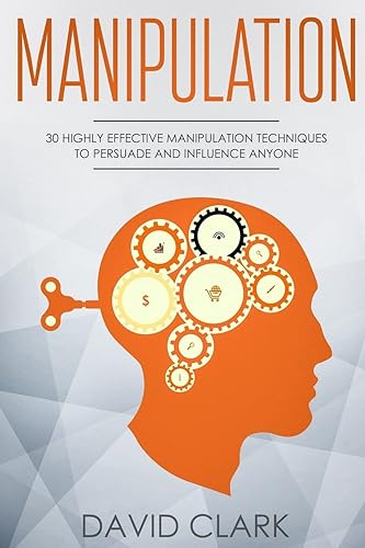 Manipulation: 30 Highly Effective Manipulation Techniques to Persuade and Influence Anyone (Manipulation, Persuasion &amp; Influence)