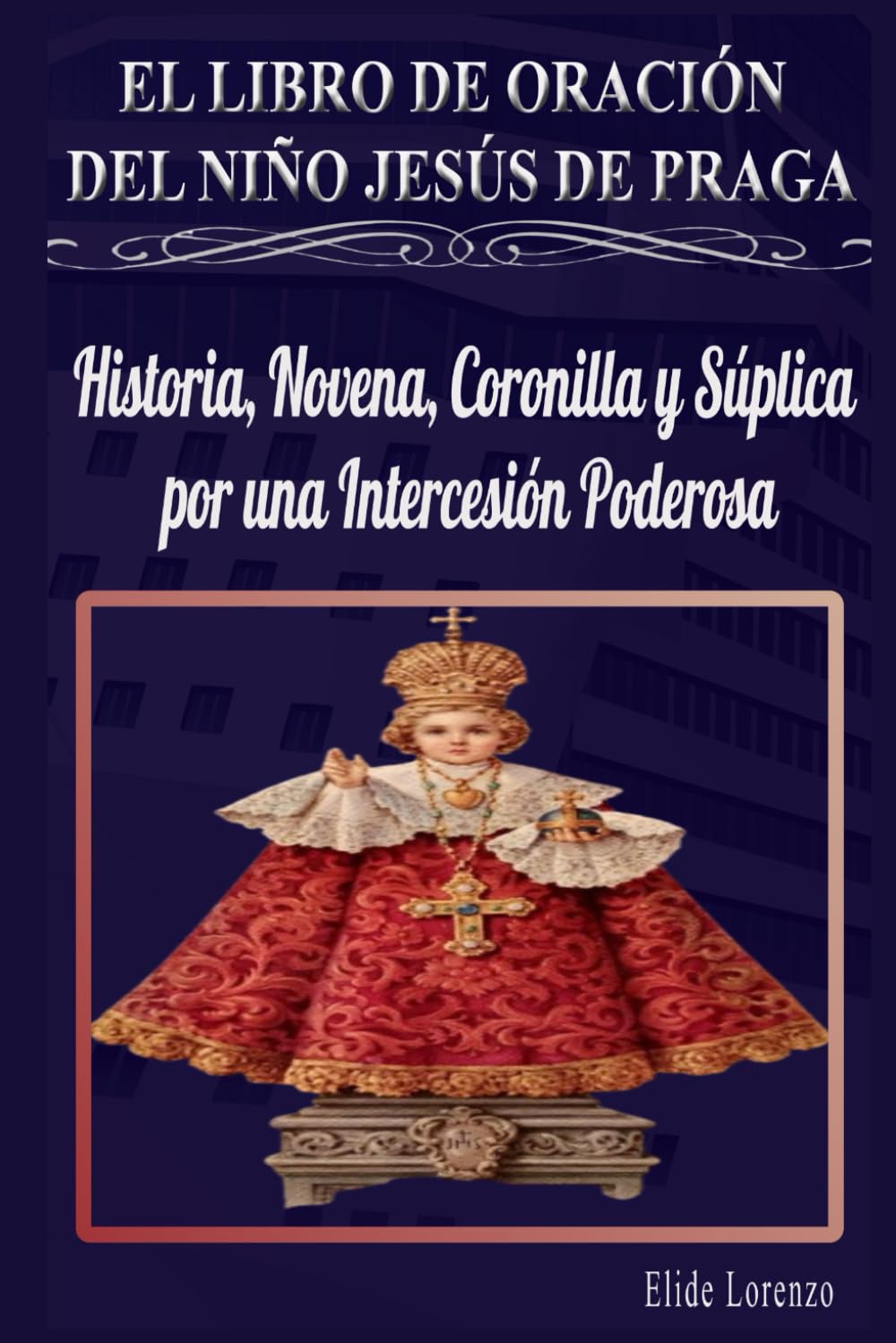 EL LIBRO DE ORACIÓN DEL NIÑO JESÚS DE PRAGA: Historia, Novena, Coronilla y Súplica por una Intercesión Poderosa