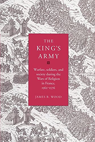 The King's Army: Warfare, Soldiers and Society during the Wars of Religion in France, 1562-76 (Cambridge Studies in Early Modern History)