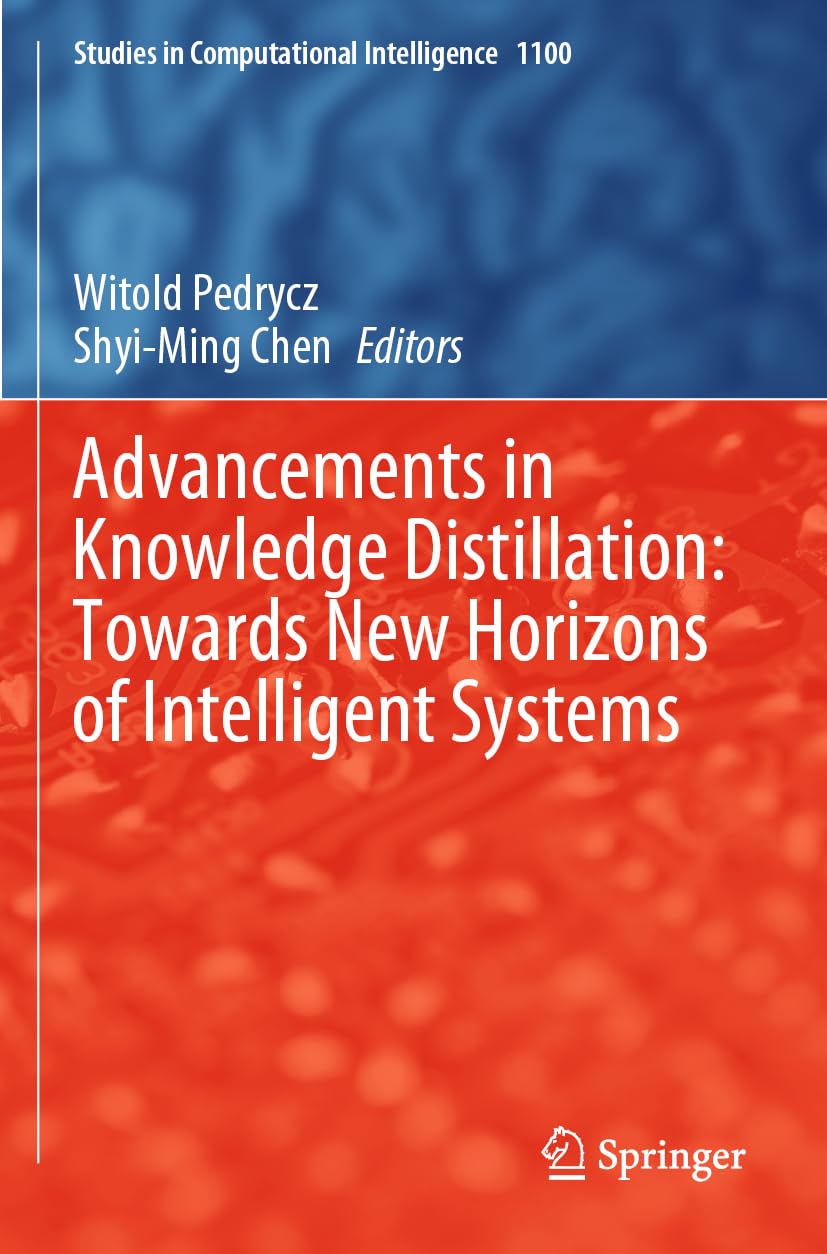Advancements in Knowledge Distillation: Towards New Horizons of Intelligent Systems: 1100 (Studies in Computational Intelligence, 1100)