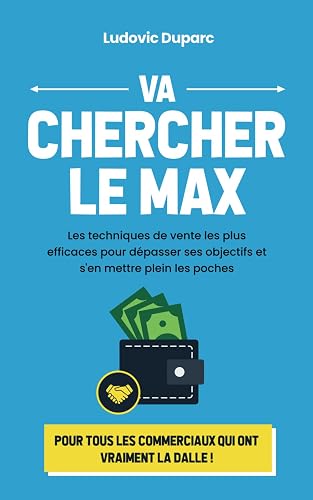 Va chercher le max: Les techniques de vente les plus efficaces pour dépasser ses objectifs et s'en mettre plein les poches