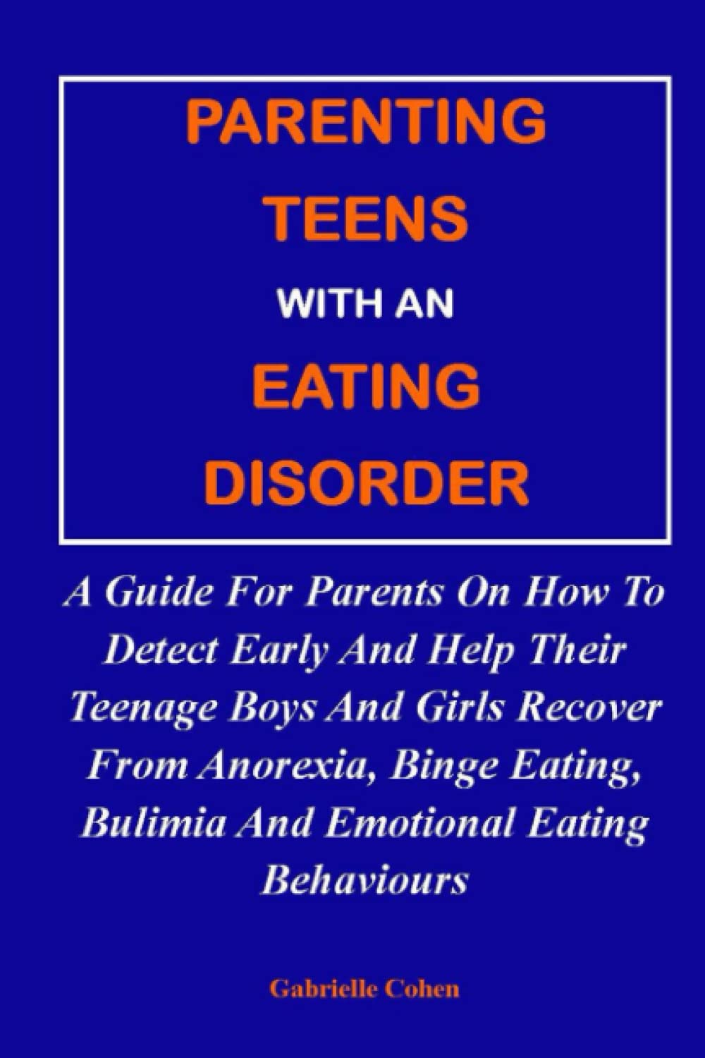 PARENTING TEENS WITH AN EATING DISORDER:: A Guide For Parents On How To Detect Early And Help Their Teenage Boys And Girls Recover From Anorexia, Binge Eating, Bulimia And Emotional Eating Behaviours