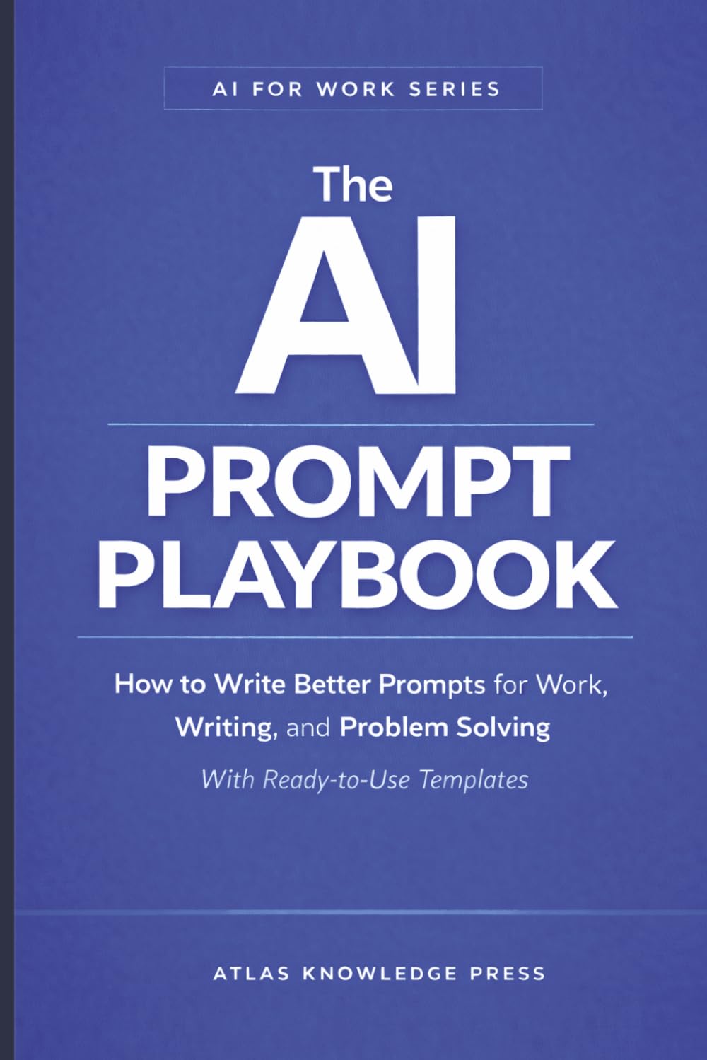 The AI Prompt Playbook: How to Write Better Prompts for Work, Writing, and Problem Solving – With Ready-to-Use Templates (AI for Work Series)