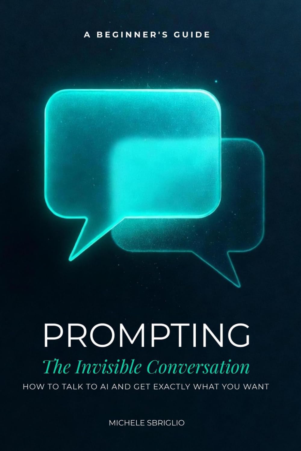 Prompting: The Invisible Conversation: How to Talk to AI and Get Exactly What You Want