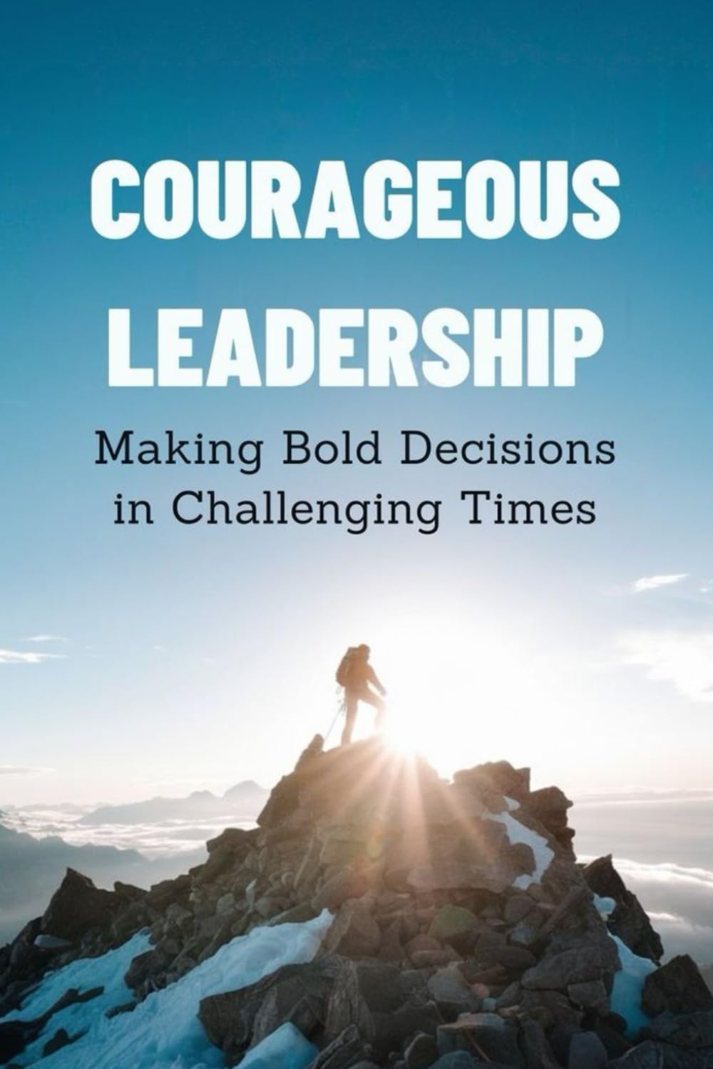 Courageous Leadership: Making Bold Decisions in Challenging Times