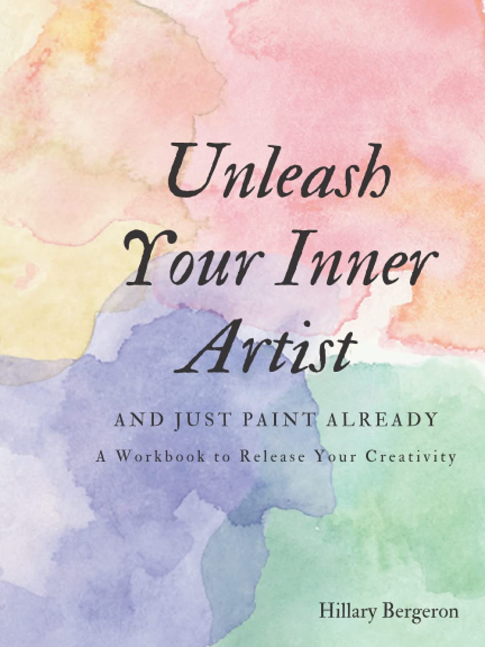 Unleash Your Inner Artist and Just Paint Already: A Workbook to Release Your Creativity