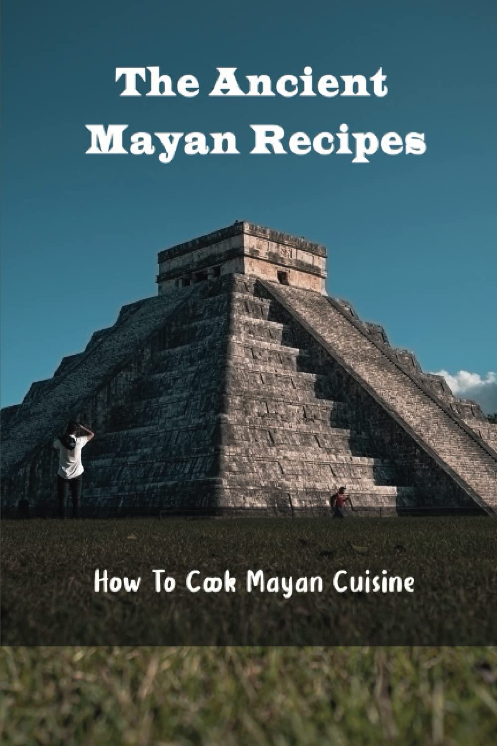 The Ancient Mayan Recipes: How To Cook Mayan Cuisine