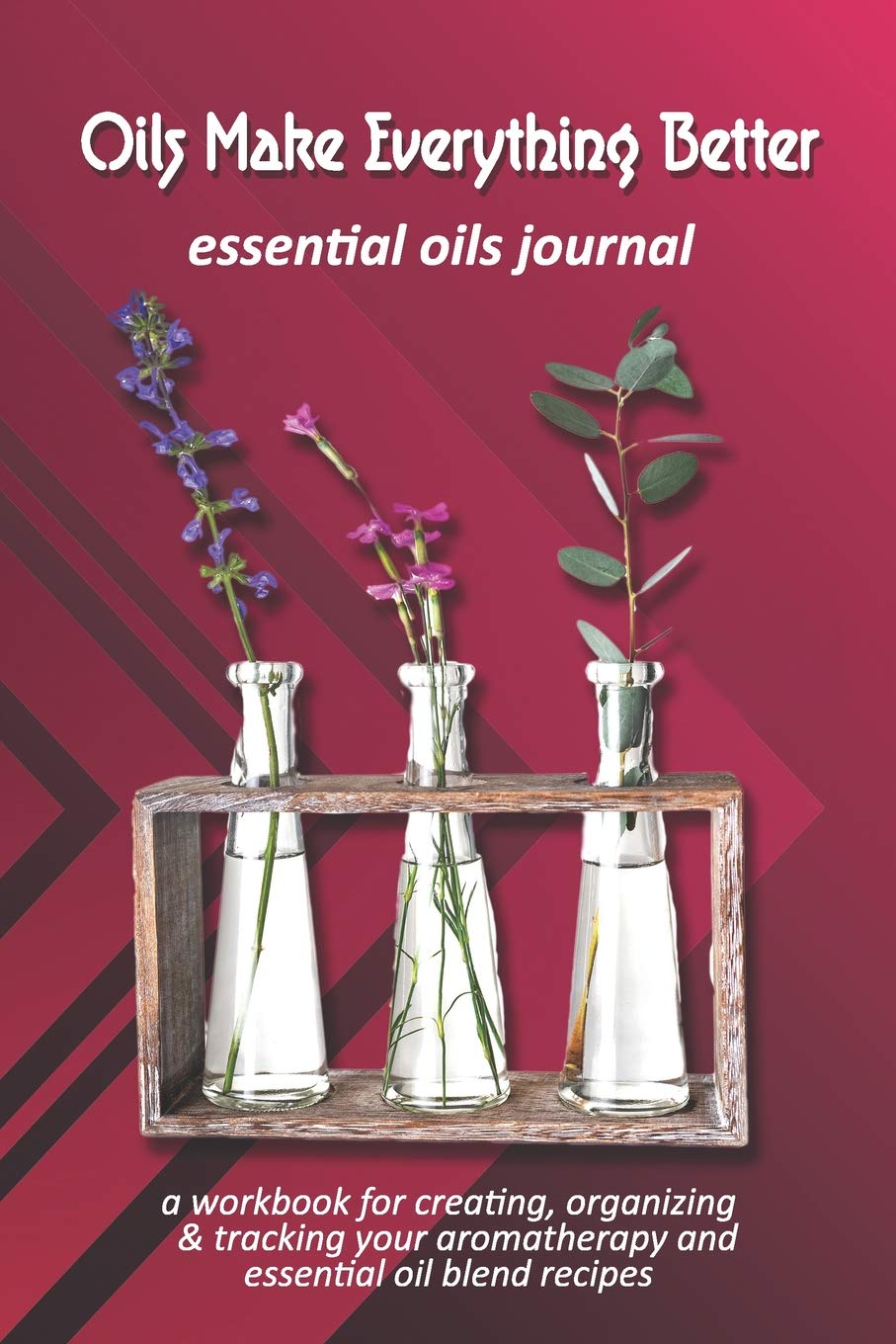 Oils Make Everything Better: Essential Oils Journal: A Workbook for Creating, Organizing & Tracking Your Aromatherapy and Essential Oil Blend Recipes