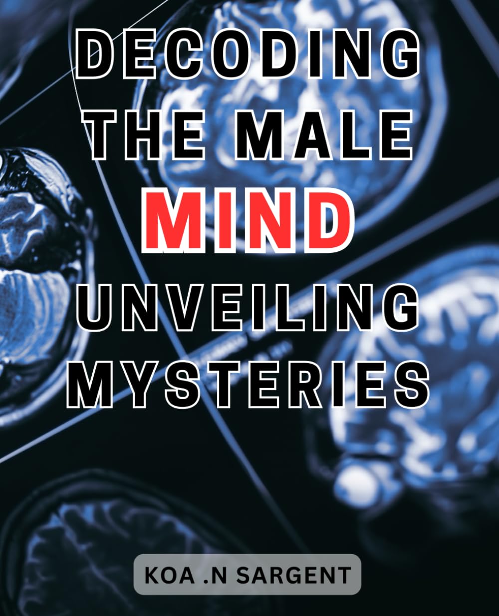 Decoding the Male Mind: Unveiling Mysteries: Unlocking the Enigmatic Male Psyche: Revealing the Hidden Secrets for Harmonious Relationships