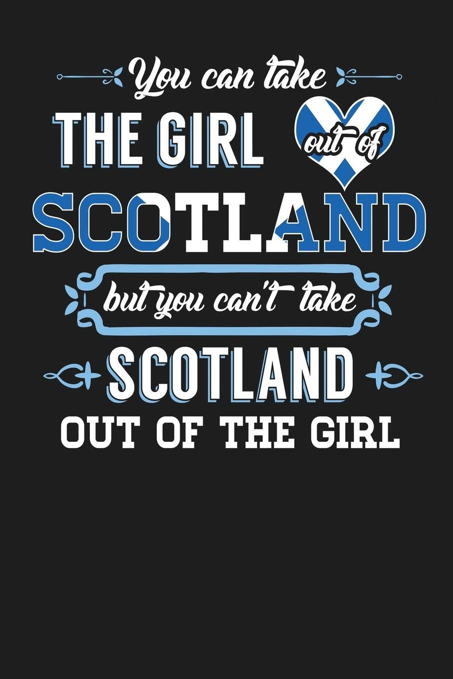You Can Take The Girl Out of Scotland But You Can’t Take Scotland Out of the Girl: Funny Scottish Girls Love their country forever Notebook Journal Saying