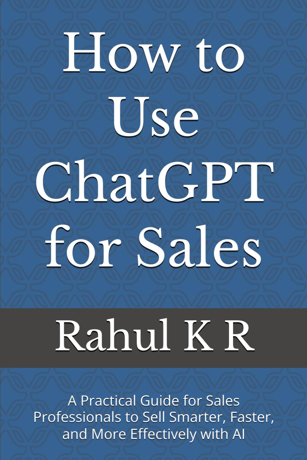 How to Use ChatGPT for Sales: A Practical Guide for Sales Professionals to Sell Smarter, Faster, and More Effectively with AI