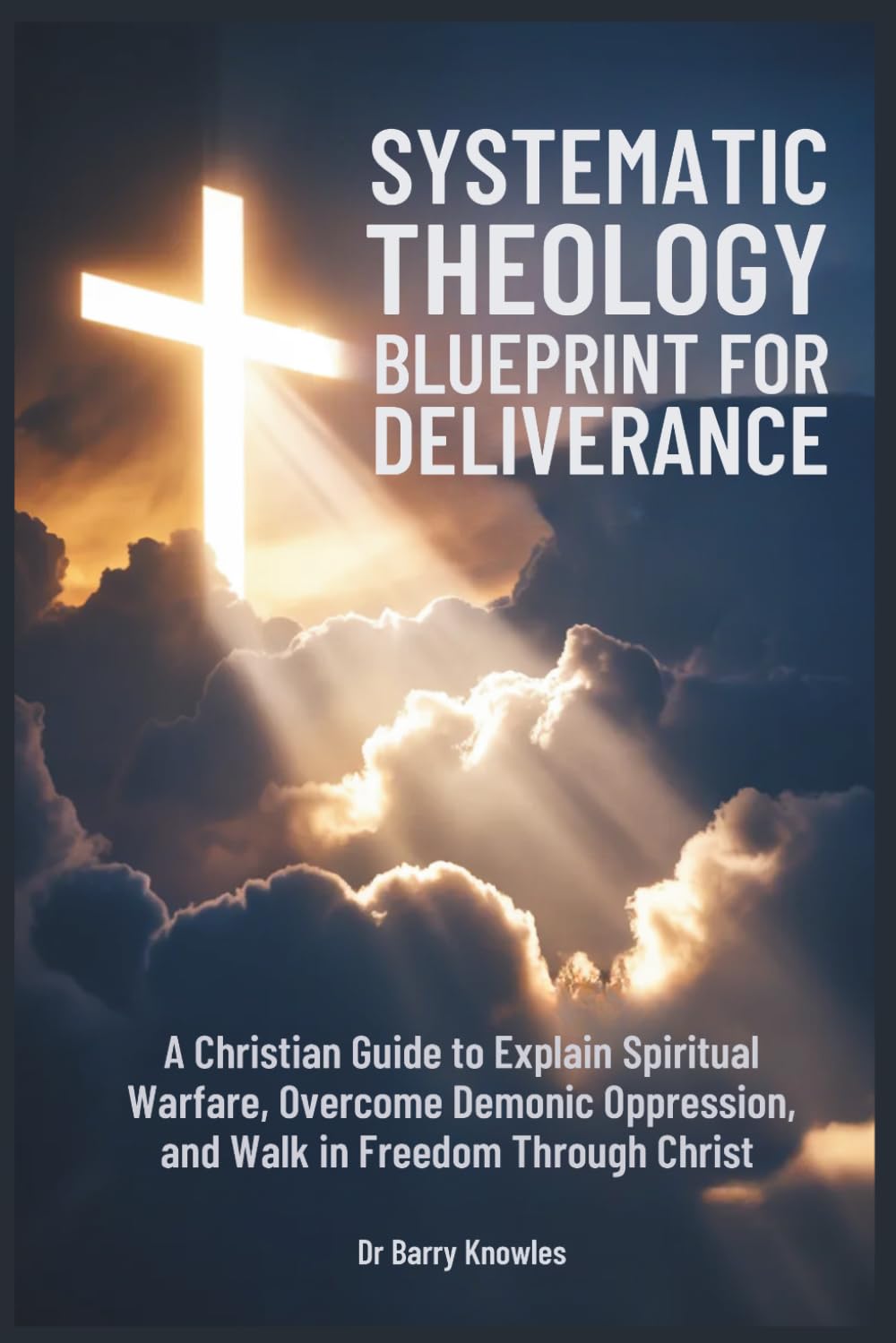 Systematic Theology Blueprint for Deliverance: A Christian Guide to Explain Spiritual Warfare, Overcome Demonic Oppression, and Walk in Freedom Through Christ