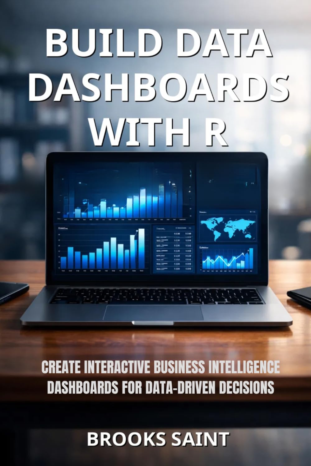 BUILD DATA DASHBOARDS WITH R: CREATE INTERACTIVE BUSINESS INTELLIGENCE DASHBOARDS FOR DATA-DRIVEN DECISIONS (Decision Intelligence with R Series)