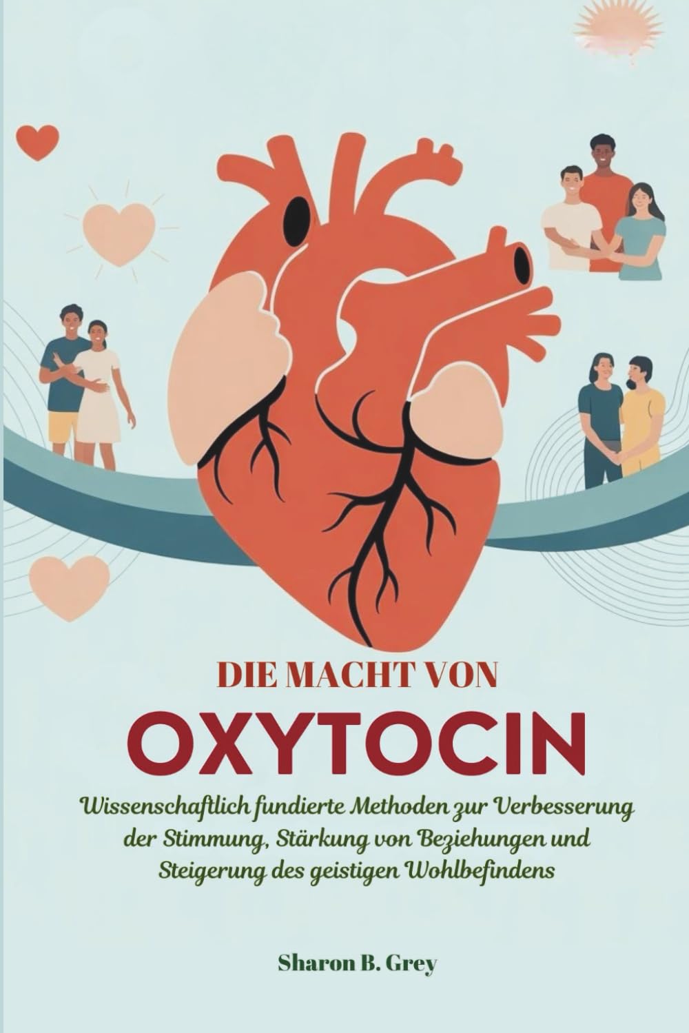 DIE MACHT VON OXYTOCIN: Wissenschaftlich fundierte Methoden zur Verbesserung der Stimmung, Stärkung von Beziehungen und Steigerung des geistigen Wohlbefindens