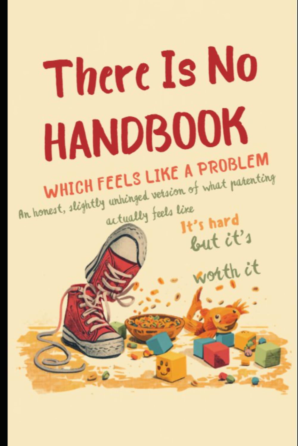 There Is No Handbook (Which Feels Like A Problem): An honest, slightly unhinged version of what parenting actually feels like