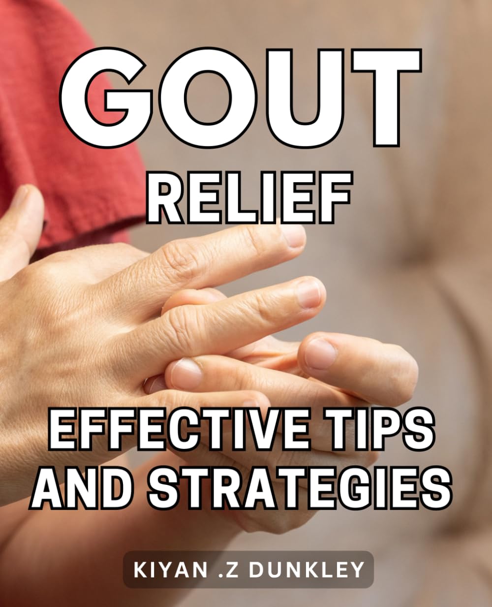 Gout Relief: Effective Tips and Strategies: Kick Gout to the Curb: Holistic Approaches for Rapid Relief and Lasting Results