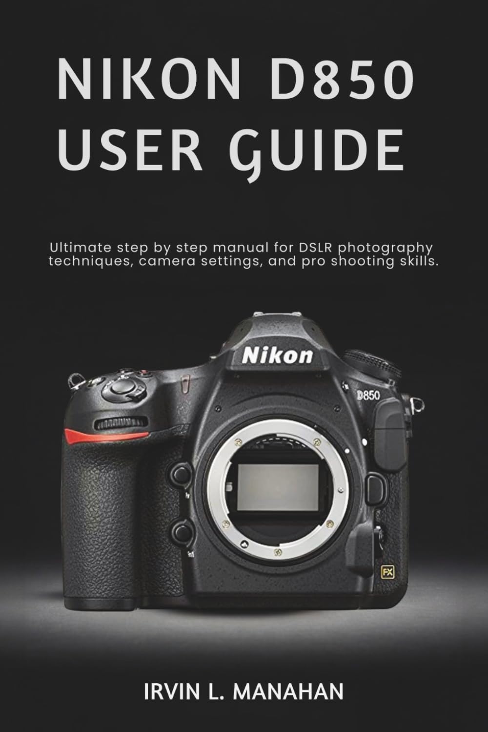NIKON D850 USER GUIDE: Ultimate step by step manual for DSLR photography techniques, camera settings, and pro shooting skills.