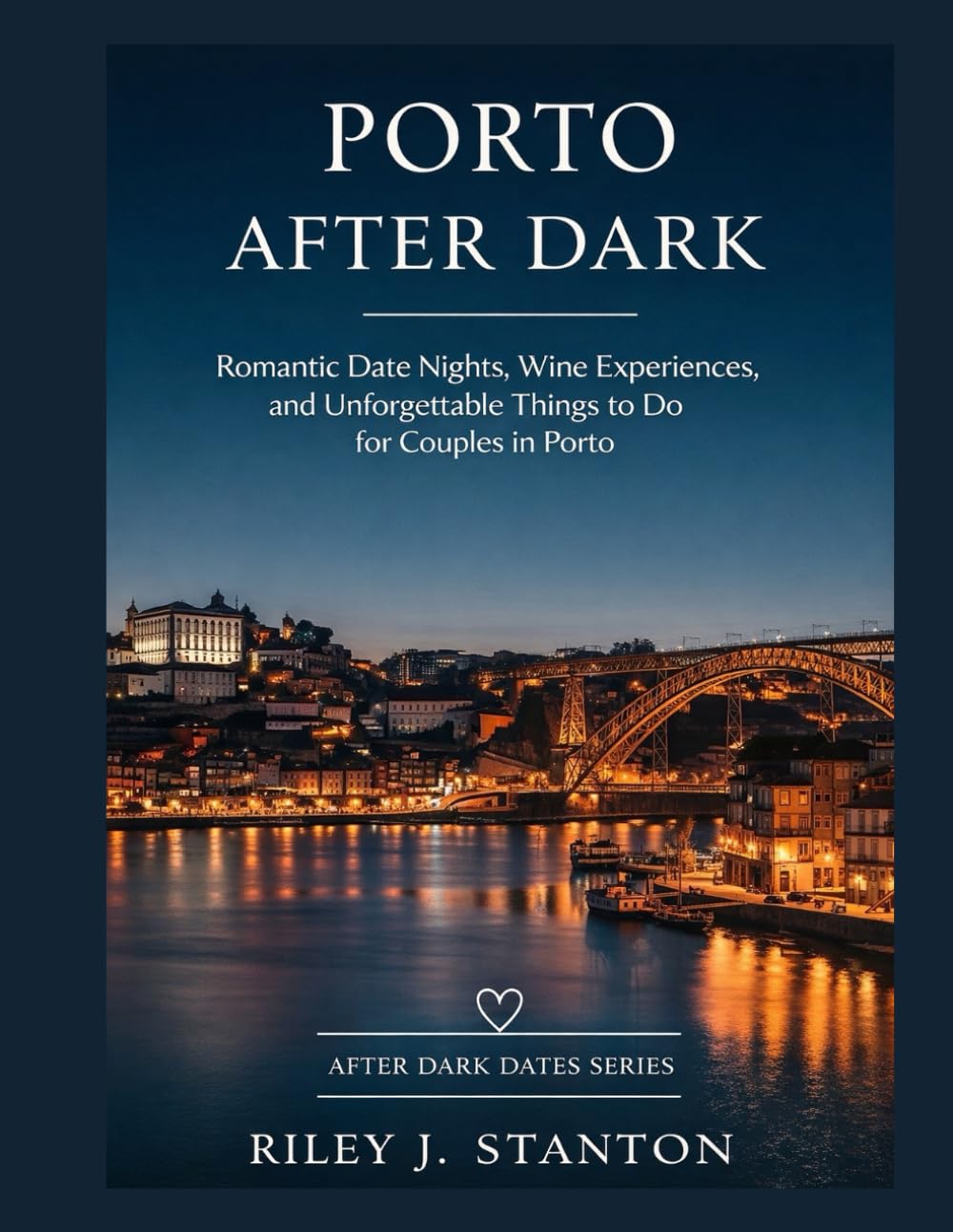 PORTO AFTER DARK: ROMANTIC DATE NIGHTS, WINE EXPERIENCES, AND UNFORGETTABLE THINGS TO DO FOR COUPLES IN PORTO (After Dark Dates Series)