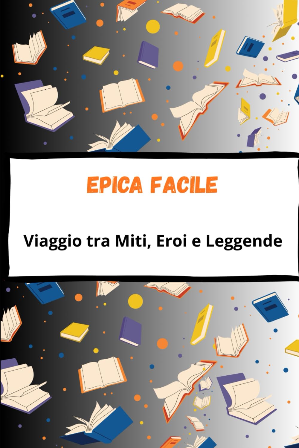 Epica Facile: Viaggio tra Miti, Eroi e Leggende: Dall’Iliade all’Odissea, dall’Eneide alla Chanson de Roland – Un libro facilitato per la Prima Media