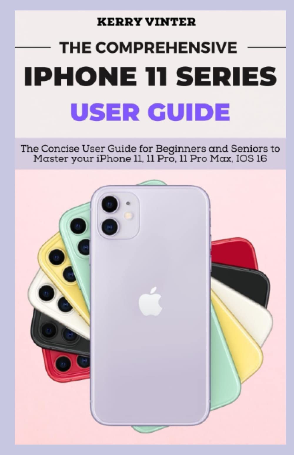THE COMPREHENSIVE IPHONE 11 SERIES USER GUIDE: The Concise User Guide for Beginners and Seniors to Master your iPhone 11, 11 Pro, 11 Pro Max, IOS 16