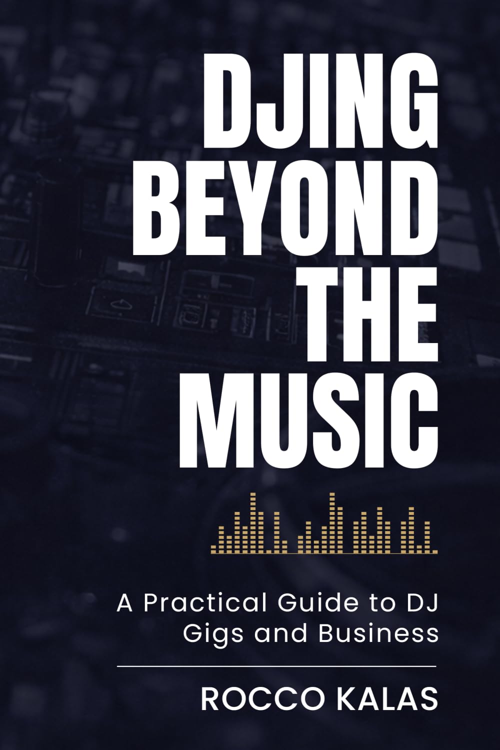 DJing Beyond The Music: A Practical Guide to DJ Gigs and Business