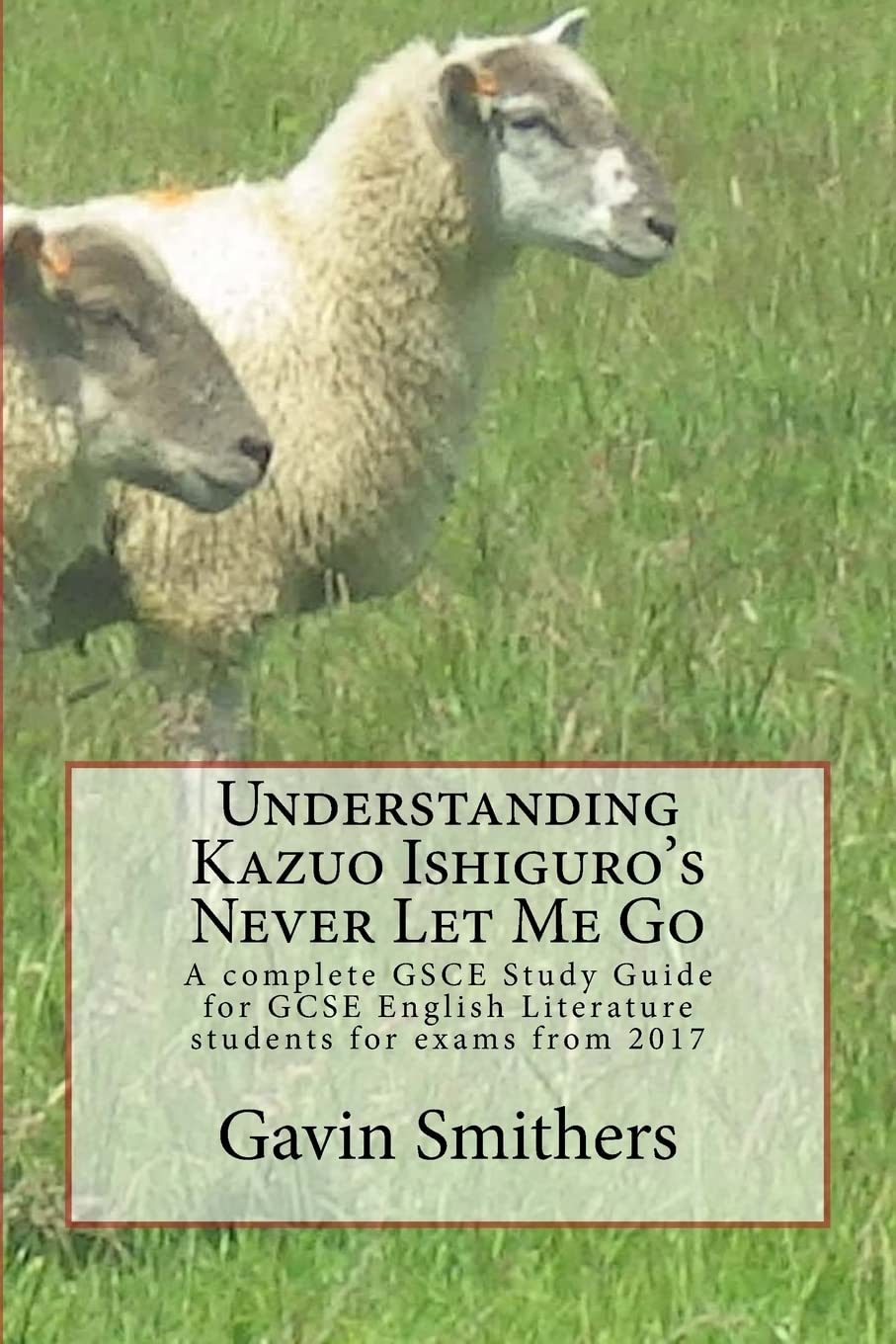 Understanding Kazuo Ishiguro's Never Let Me Go: A complete GSCE Study Guide for GCSE English Literature students for exams from 2017