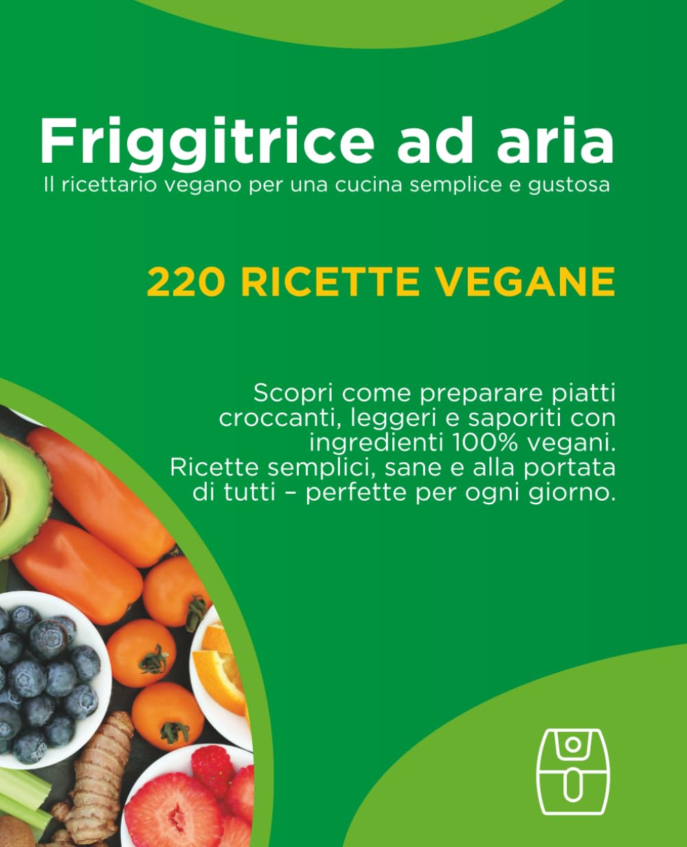 Ricettario vegano per friggitrice ad aria: 220 ricette facili e veloci: Dall'antipasto al dolce: il ricettario vegano per ogni occasione