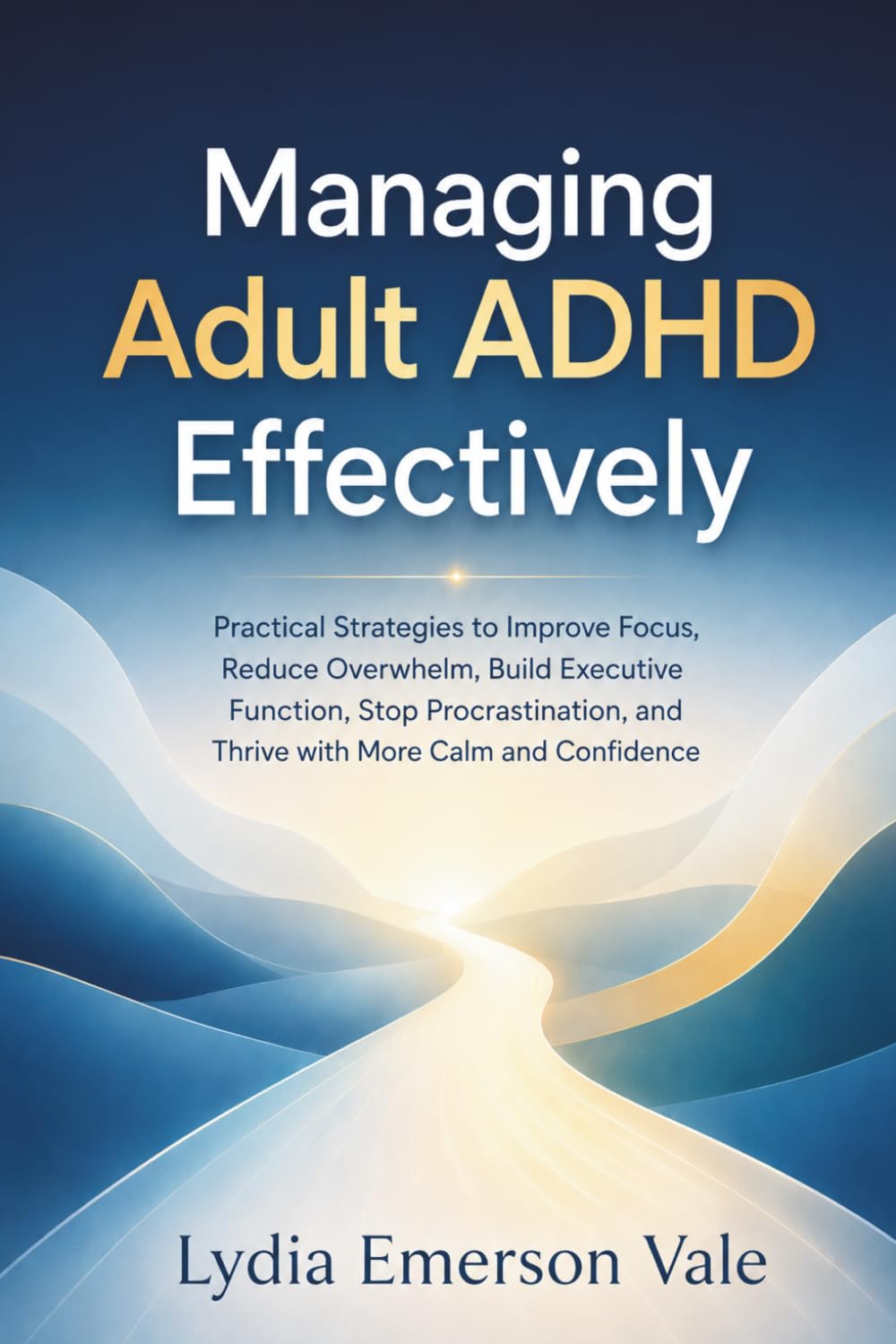 Managing Adult ADHD Effectively: Practical Strategies to Improve Focus, Reduce Overwhelm, Build Executive Function, Stop Procrastination, and Thrive with More Calm and Confidence