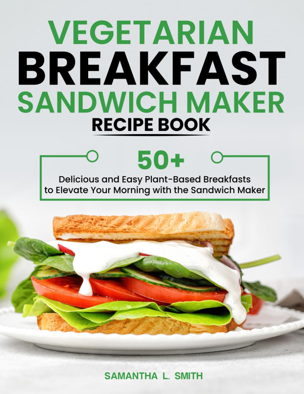 Vegetarian Breakfast Sandwich Maker Recipe Book: 50+ Delicious and Easy Plant-Based Breakfasts to Elevate Your Morning with the Sandwich Maker