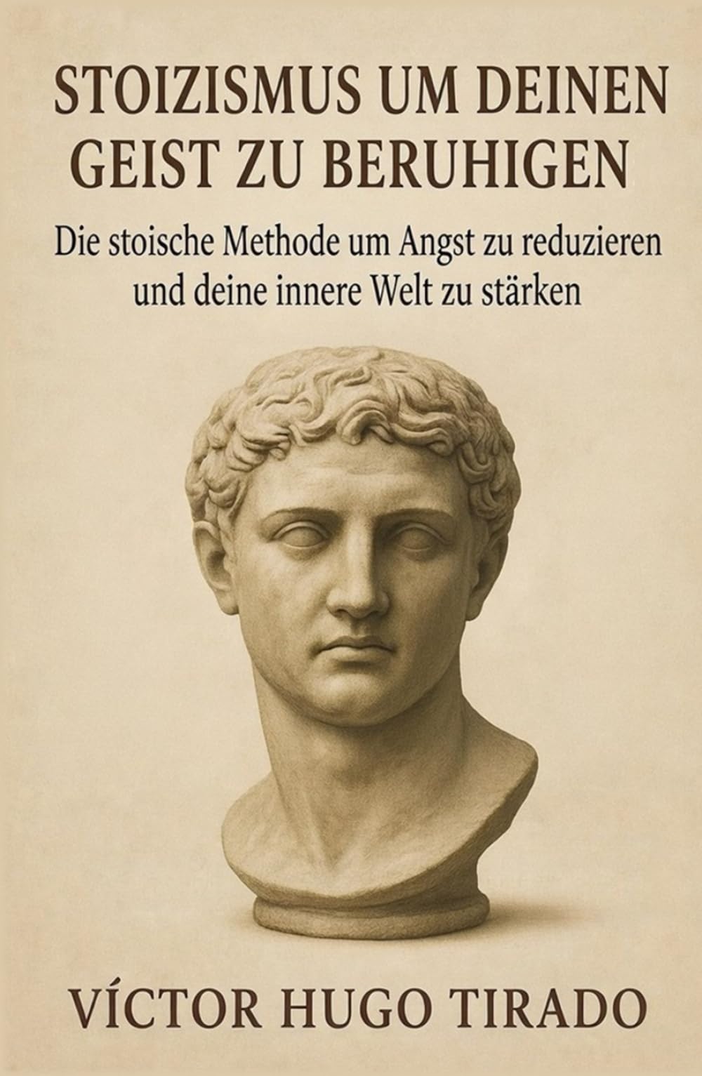 Stoizismus um Deinen Geist zu beruhigen: Die stoische Methode um Angst zu reduzieren und deine innere Welt zu stärken