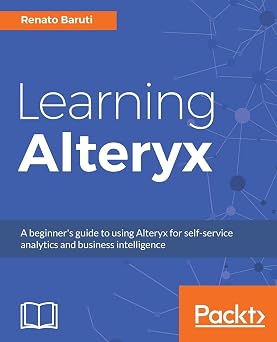 Learning Alteryx A beginners guide to using Alteryx for self-service analytics and business intelligence