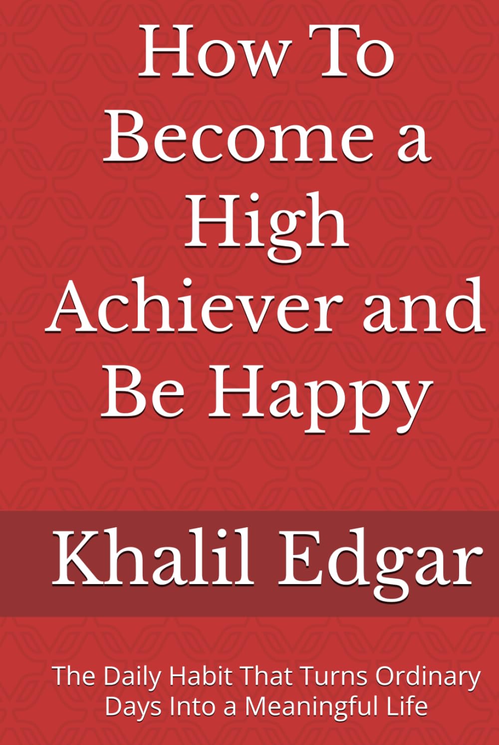 How To Become a High Achiever and Be Happy: The Daily Habit That Turns Ordinary Days Into a Meaningful Life