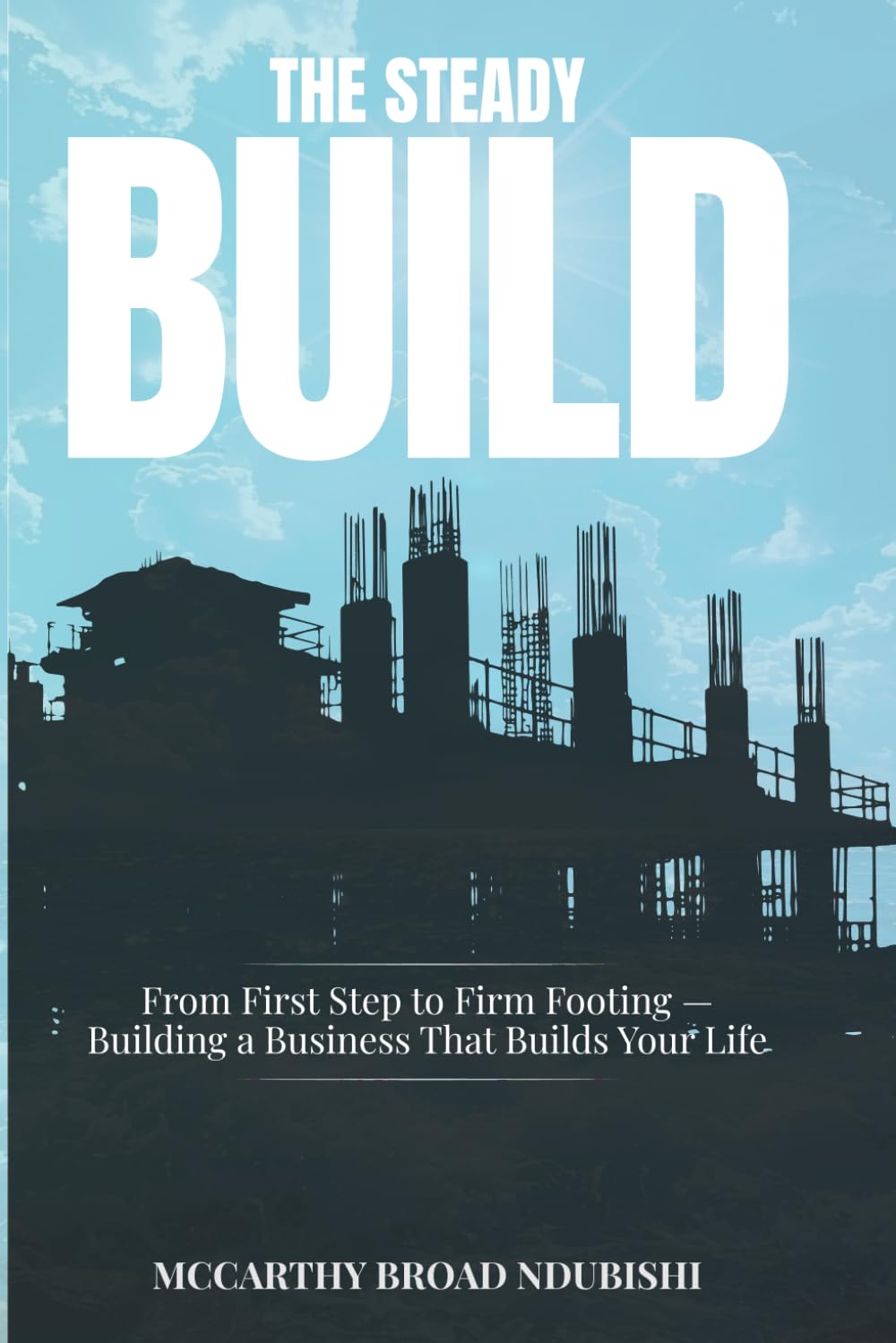 The Steady Build: From First Step to Firm Footing — Building a Business That Builds Your Life