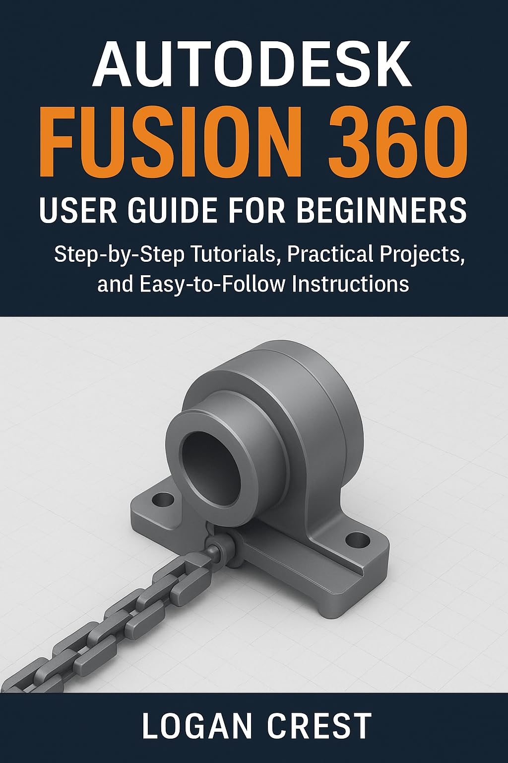 Autodesk Fusion 360 User guide for beginners : Step-by-Step Tutorials, Practical Projects, and Easy-to-Follow Instructions