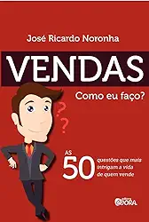Vendas. Como eu faço?: As 50 questões que mais intrigam a vida de quem vende
