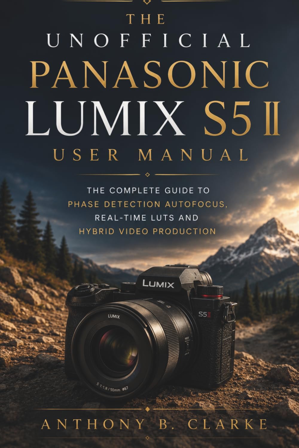 The Unofficial Panasonic Lumix S5 II User Manual: A Complete Guide to Phase Detection Autofocus, Real-Time LUTs and Hybrid Video Production