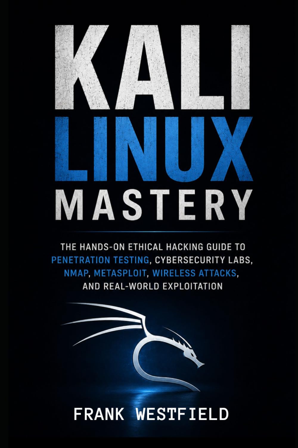 Kali Linux Mastery: The Hands-On Ethical Hacking Guide to Penetration Testing, Cybersecurity Labs, Nmap, Metasploit, Wireless Attacks, and Real-World Exploitation